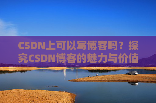 CSDN上可以写博客吗？探究CSDN博客的魅力与价值